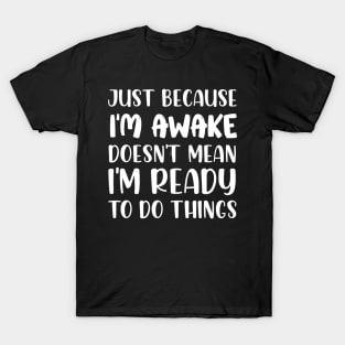 Just Because I'm Awake Doesn't Mean I'm Ready To Do Things T-Shirt